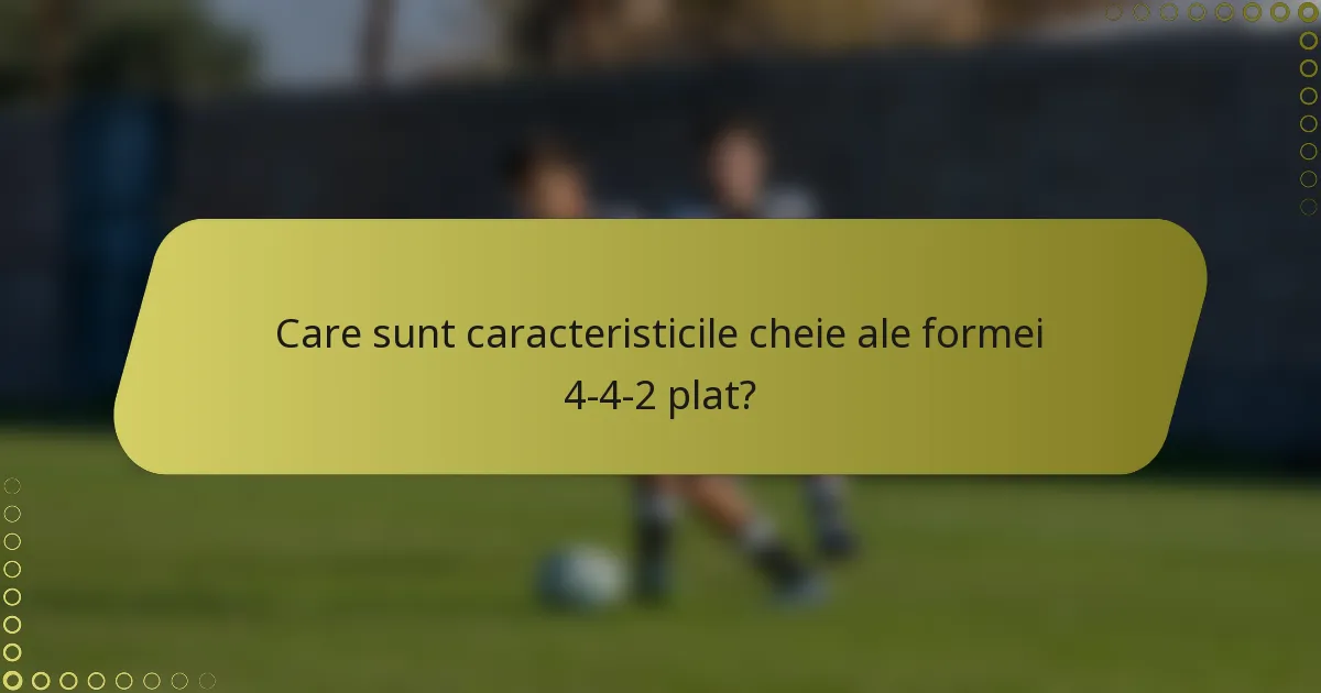 Care sunt caracteristicile cheie ale formei 4-4-2 plat?