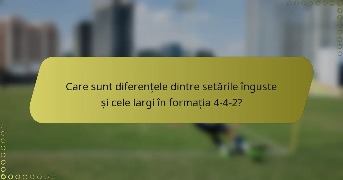 Care sunt diferențele dintre setările înguste și cele largi în formația 4-4-2?