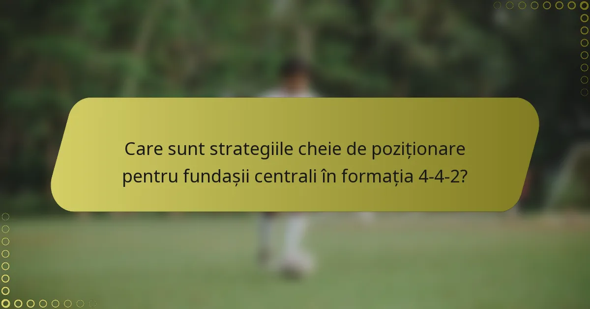 Care sunt strategiile cheie de poziționare pentru fundașii centrali în formația 4-4-2?
