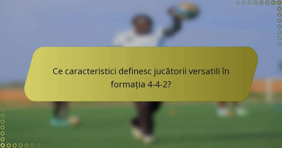 Ce caracteristici definesc jucătorii versatili în formația 4-4-2?