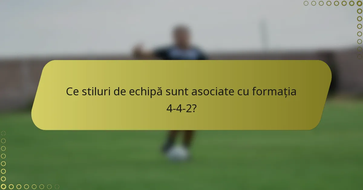 Ce stiluri de echipă sunt asociate cu formația 4-4-2?