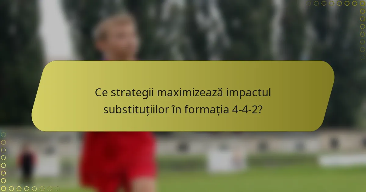 Ce strategii maximizează impactul substituțiilor în formația 4-4-2?