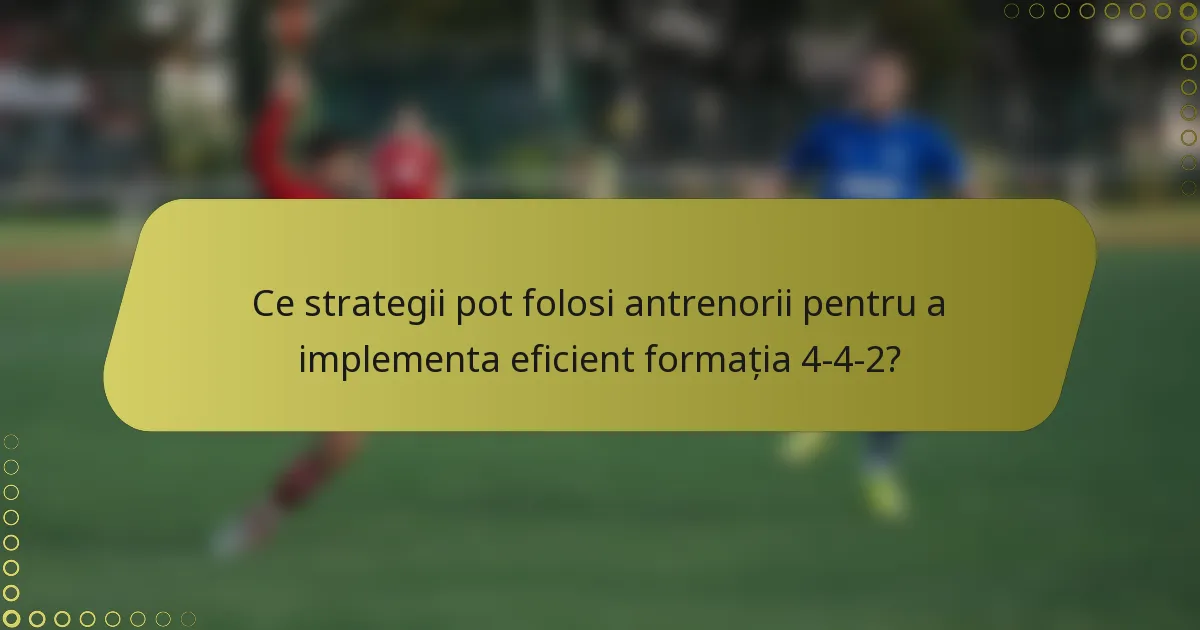 Ce strategii pot folosi antrenorii pentru a implementa eficient formația 4-4-2?