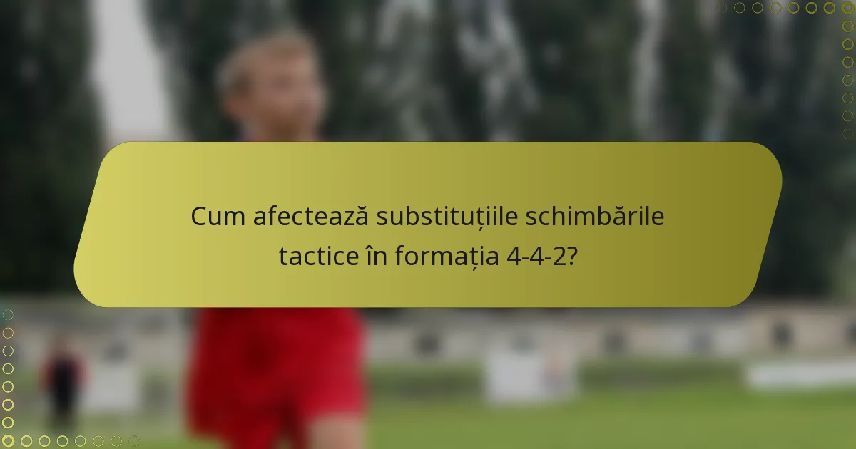 Cum afectează substituțiile schimbările tactice în formația 4-4-2?