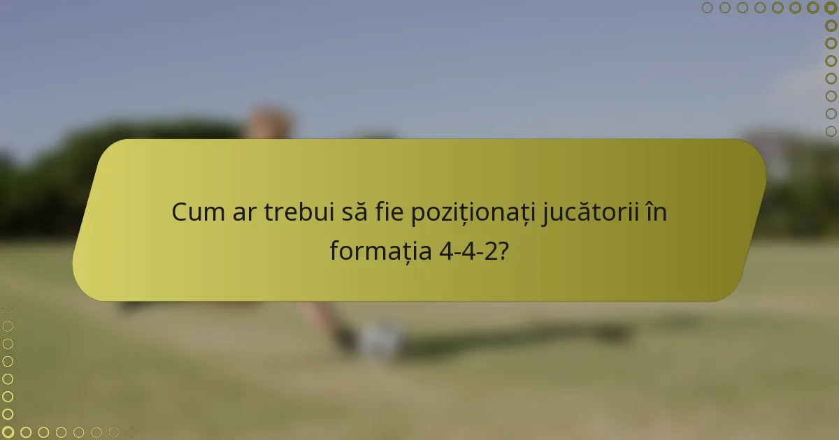 Cum ar trebui să fie poziționați jucătorii în formația 4-4-2?