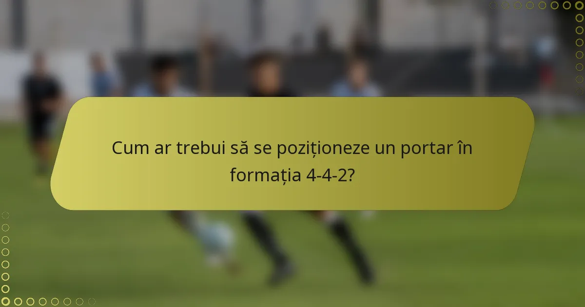 Cum ar trebui să se poziționeze un portar în formația 4-4-2?