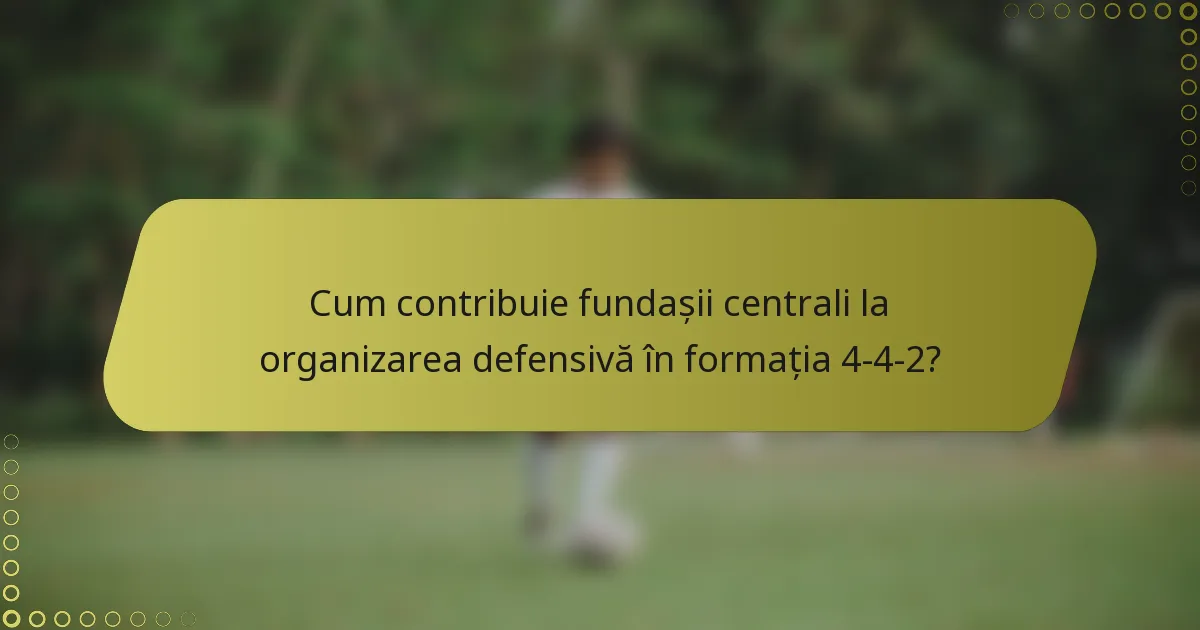 Cum contribuie fundașii centrali la organizarea defensivă în formația 4-4-2?
