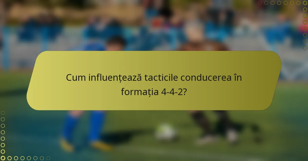 Cum influențează tacticile conducerea în formația 4-4-2?
